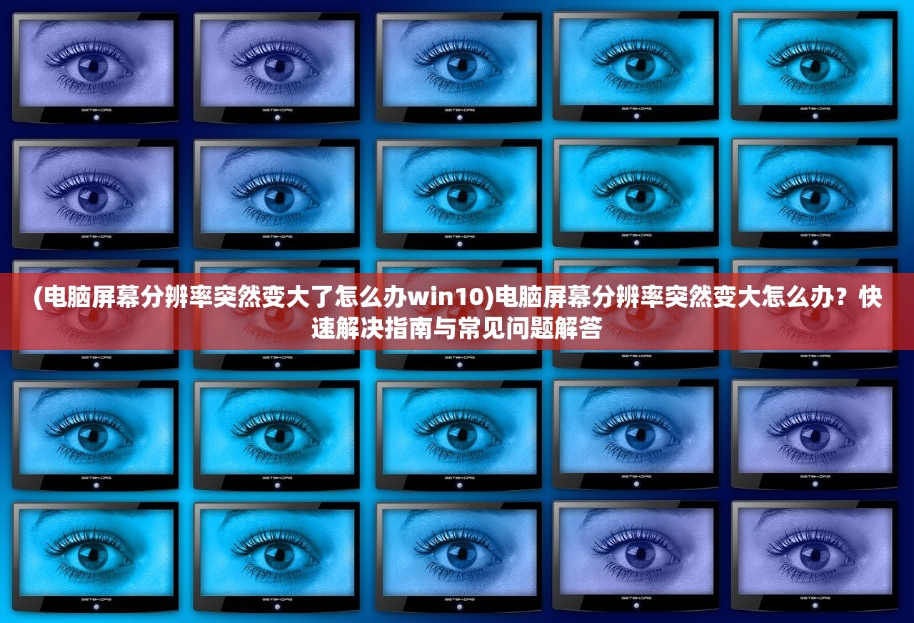 (电脑屏幕分辨率突然变大了怎么办win10)电脑屏幕分辨率突然变大怎么办？快速解决指南与常见问题解答