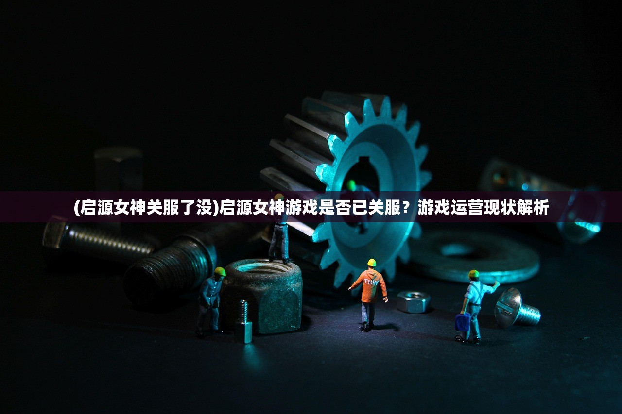 (启源女神关服了没)启源女神游戏是否已关服？游戏运营现状解析