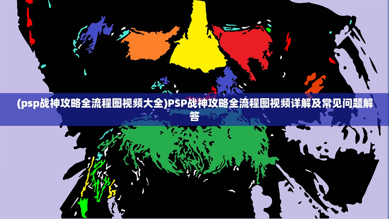 (psp战神攻略全流程图视频大全)PSP战神攻略全流程图视频详解及常见问题解答