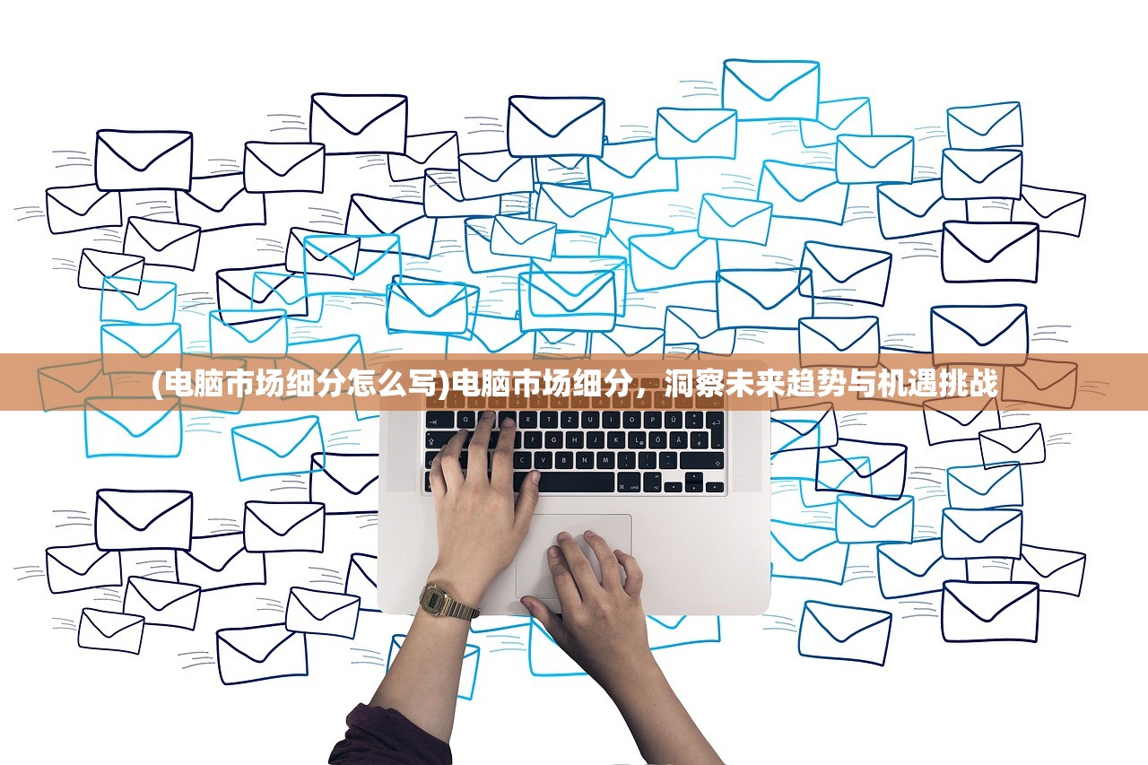 (电脑市场细分怎么写)电脑市场细分，洞察未来趋势与机遇挑战