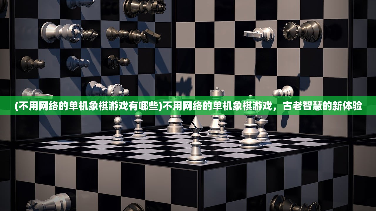 (不用网络的单机象棋游戏有哪些)不用网络的单机象棋游戏，古老智慧的新体验