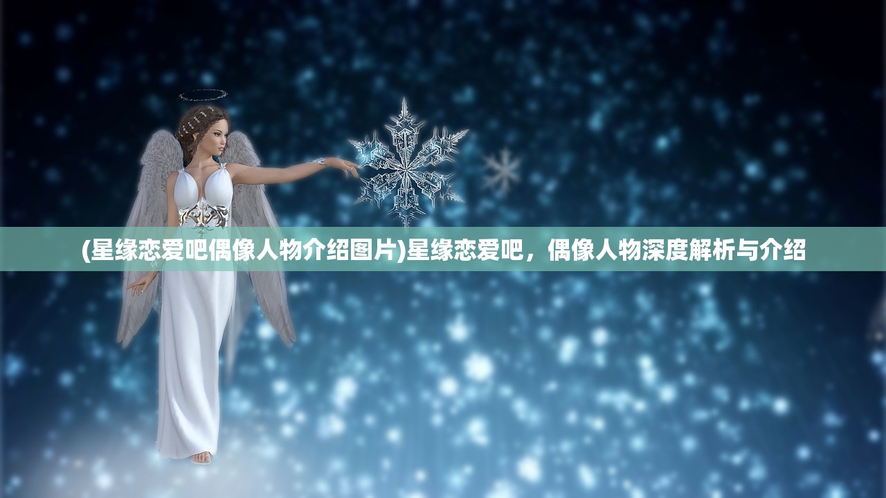 (星缘恋爱吧偶像人物介绍图片)星缘恋爱吧，偶像人物深度解析与介绍