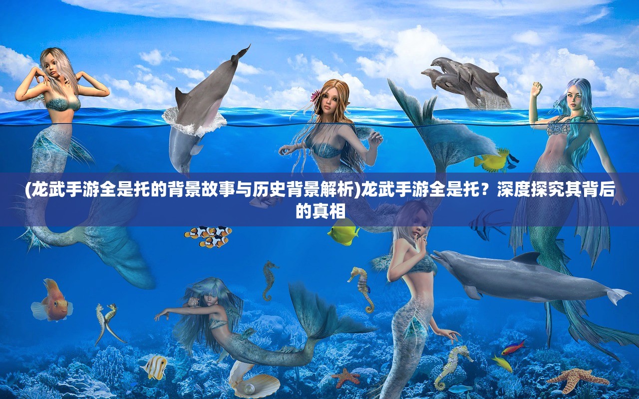 (龙武手游全是托的背景故事与历史背景解析)龙武手游全是托？深度探究其背后的真相