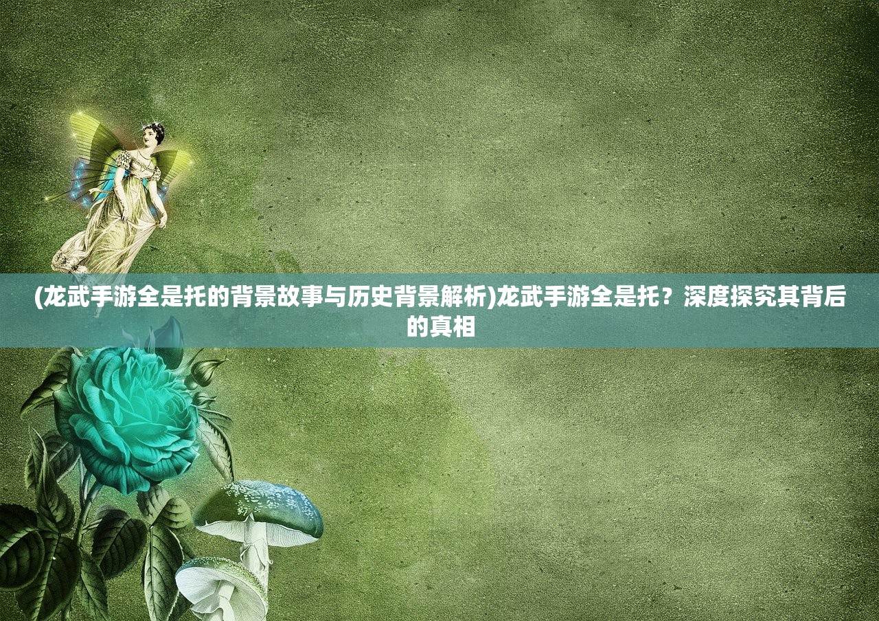 (龙武手游全是托的背景故事与历史背景解析)龙武手游全是托？深度探究其背后的真相