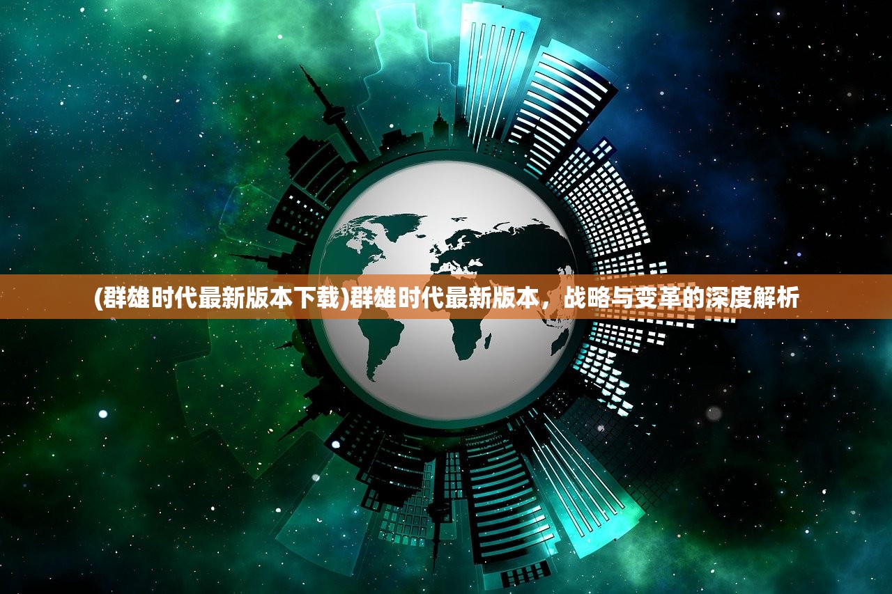 (群雄时代最新版本下载)群雄时代最新版本，战略与变革的深度解析