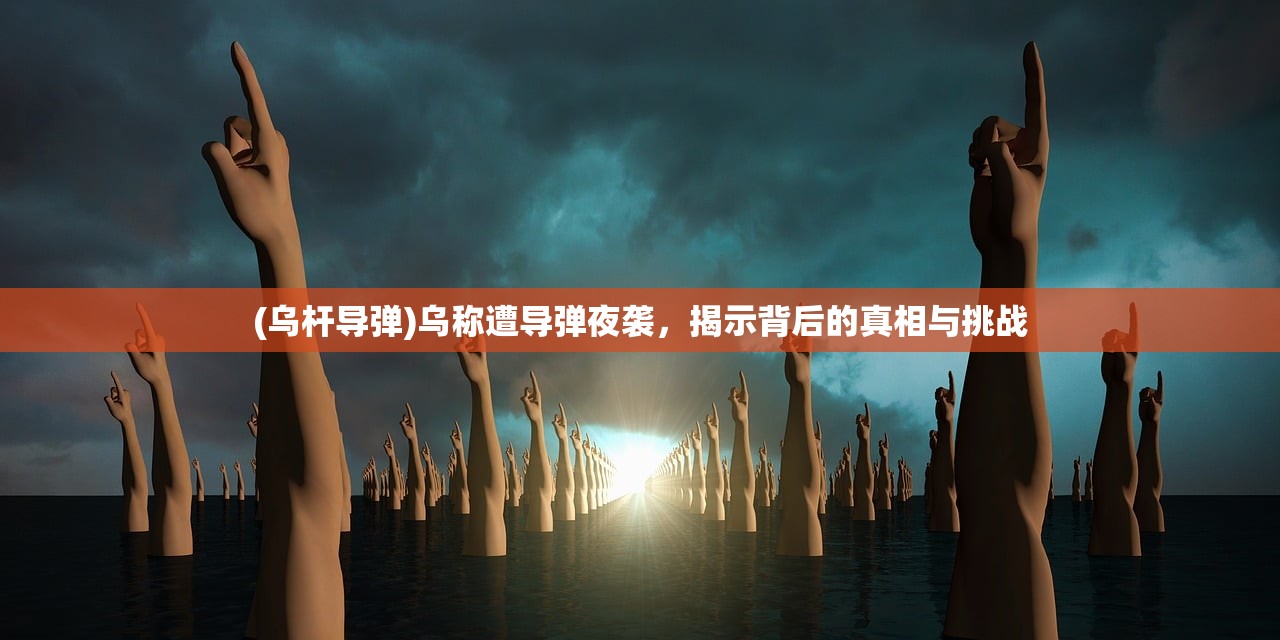 (乌杆导弹)乌称遭导弹夜袭，揭示背后的真相与挑战