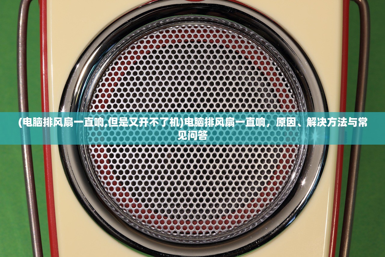 (电脑排风扇一直响,但是又开不了机)电脑排风扇一直响，原因、解决方法与常见问答