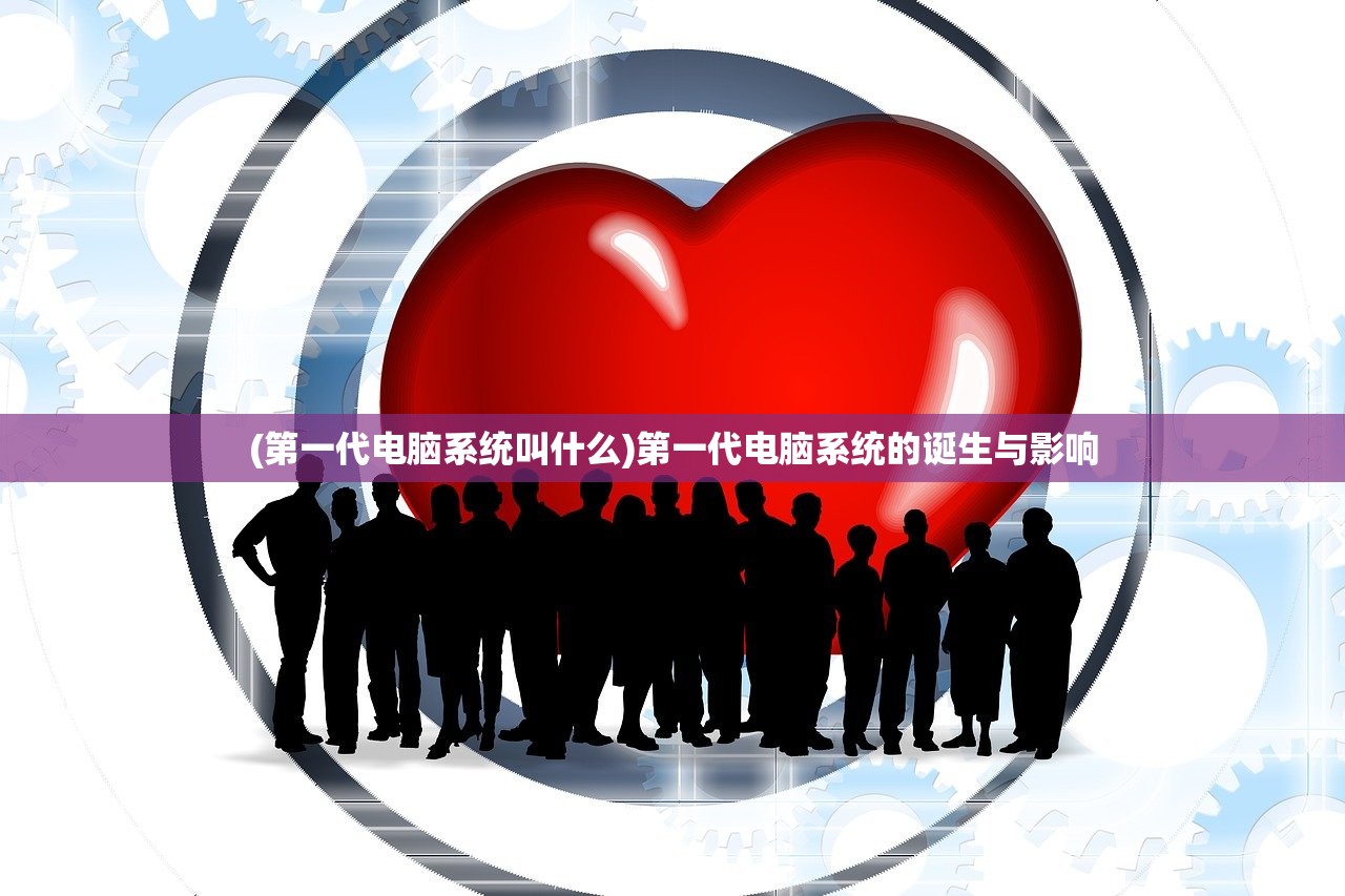 (第一代电脑系统叫什么)第一代电脑系统的诞生与影响