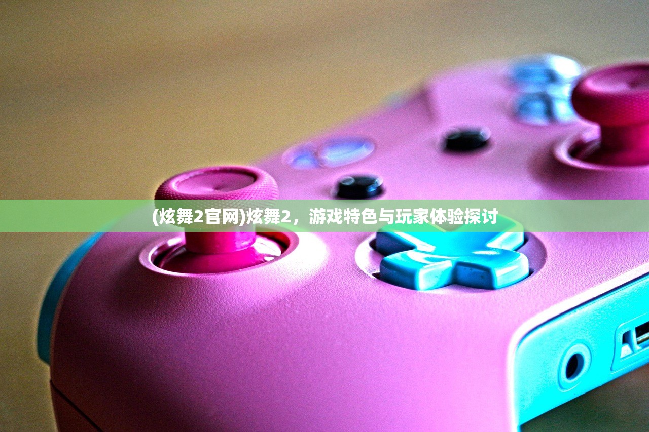 (炫舞2官网)炫舞2，游戏特色与玩家体验探讨