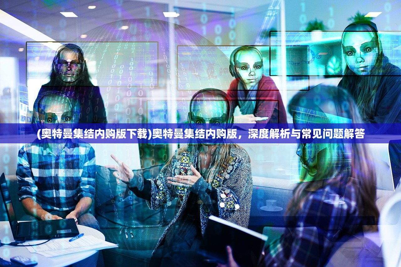 (奥特曼集结内购版下载)奥特曼集结内购版，深度解析与常见问题解答