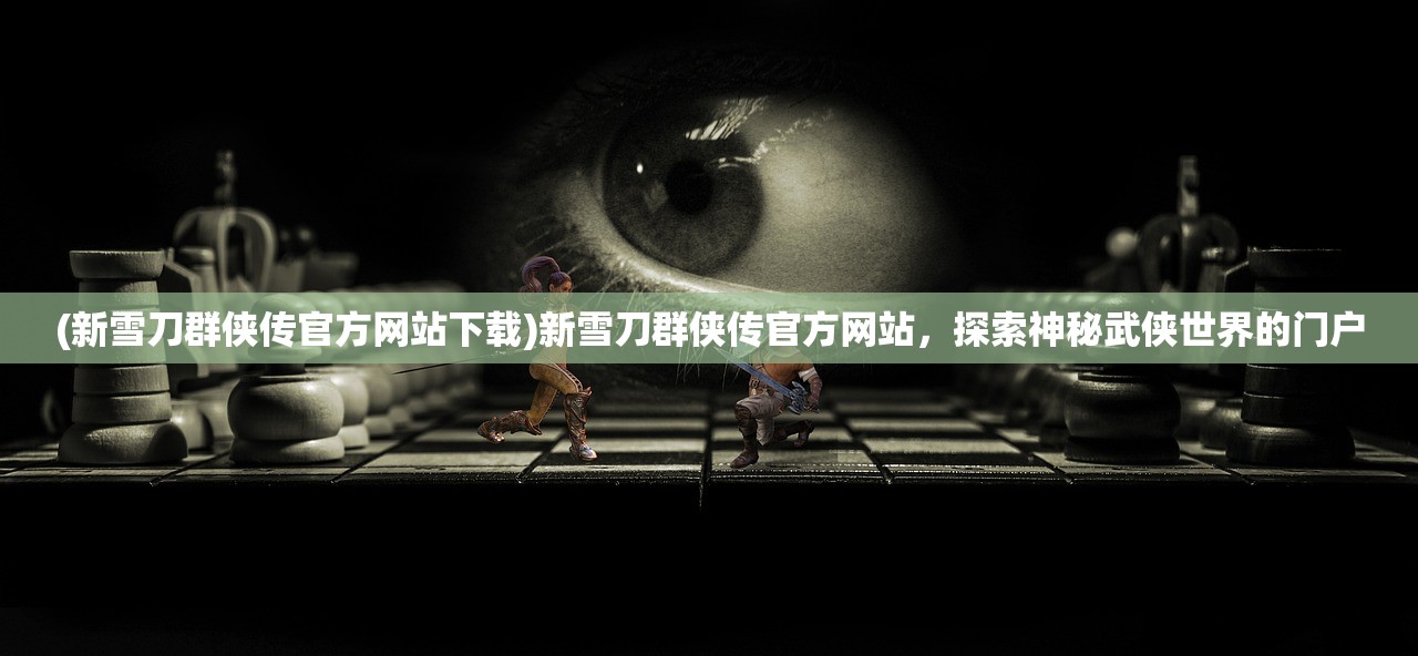 (新雪刀群侠传官方网站下载)新雪刀群侠传官方网站，探索神秘武侠世界的门户