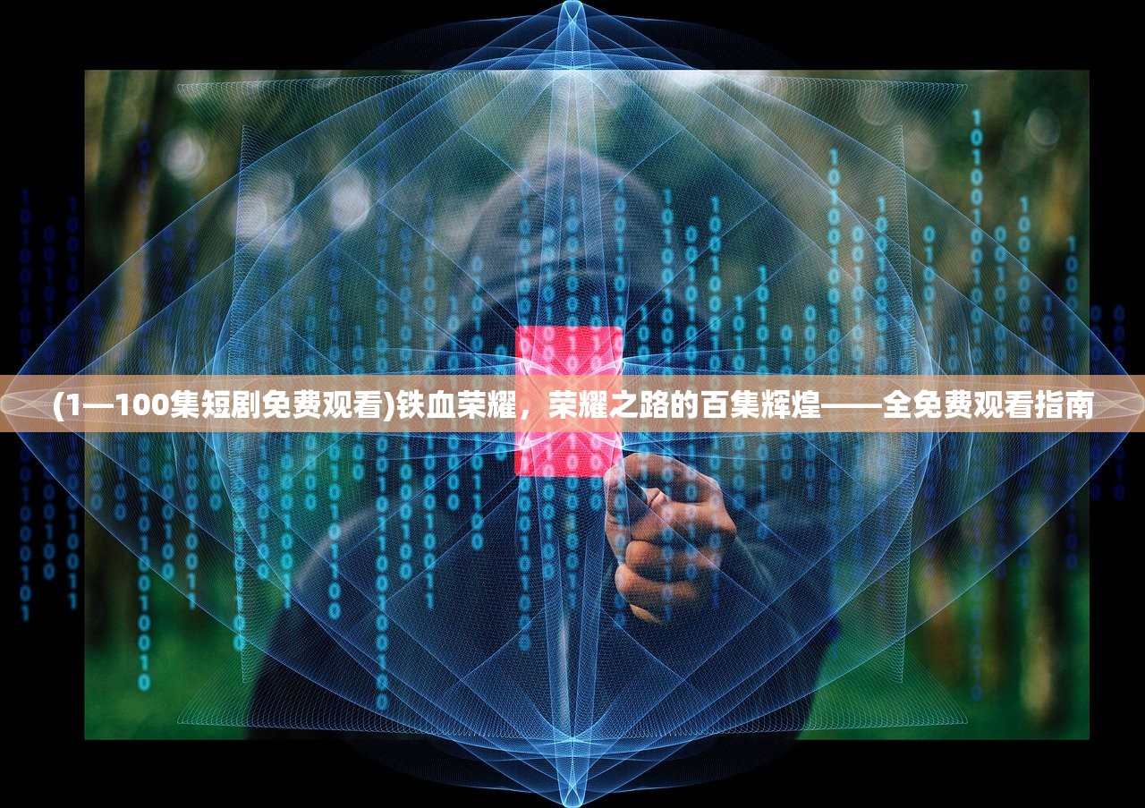 (1—100集短剧免费观看)铁血荣耀，荣耀之路的百集辉煌——全免费观看指南