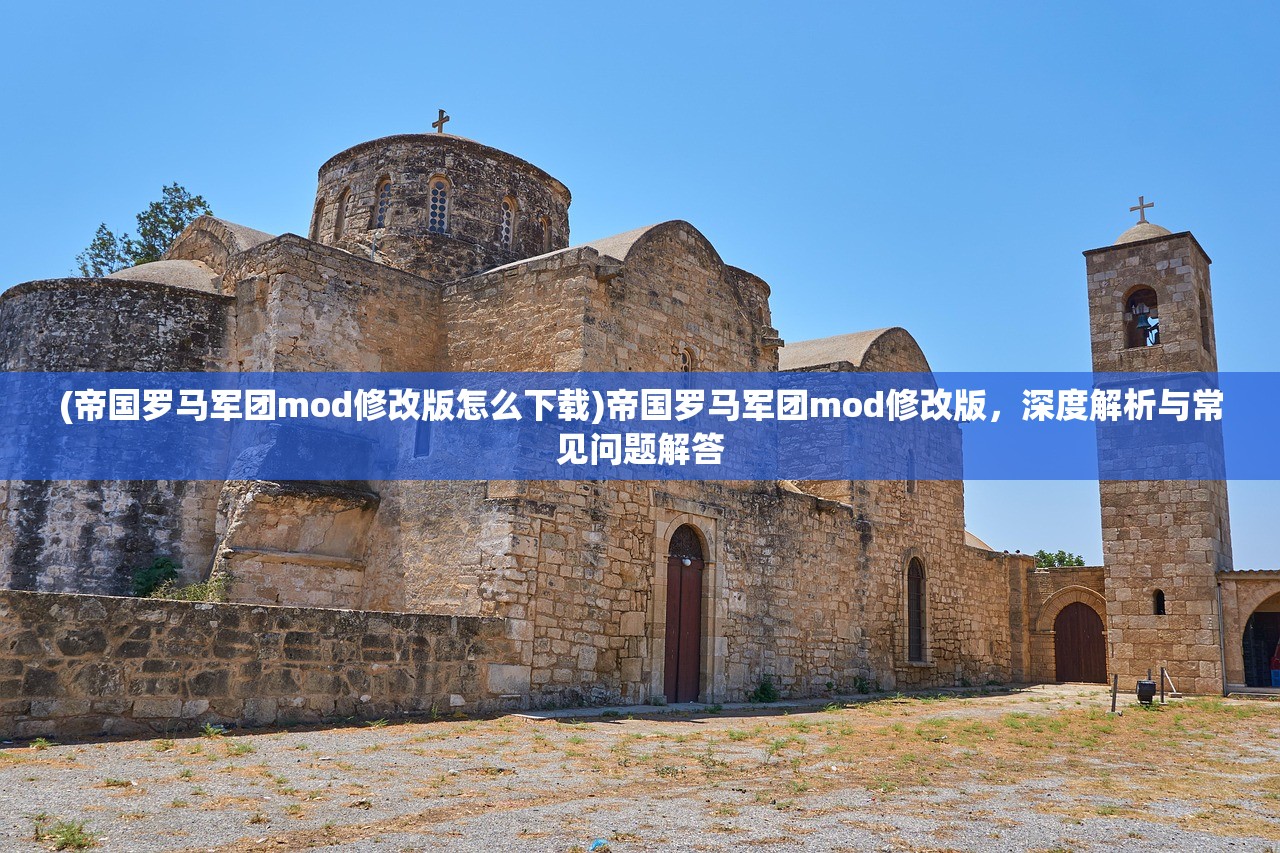 (帝国罗马军团mod修改版怎么下载)帝国罗马军团mod修改版，深度解析与常见问题解答