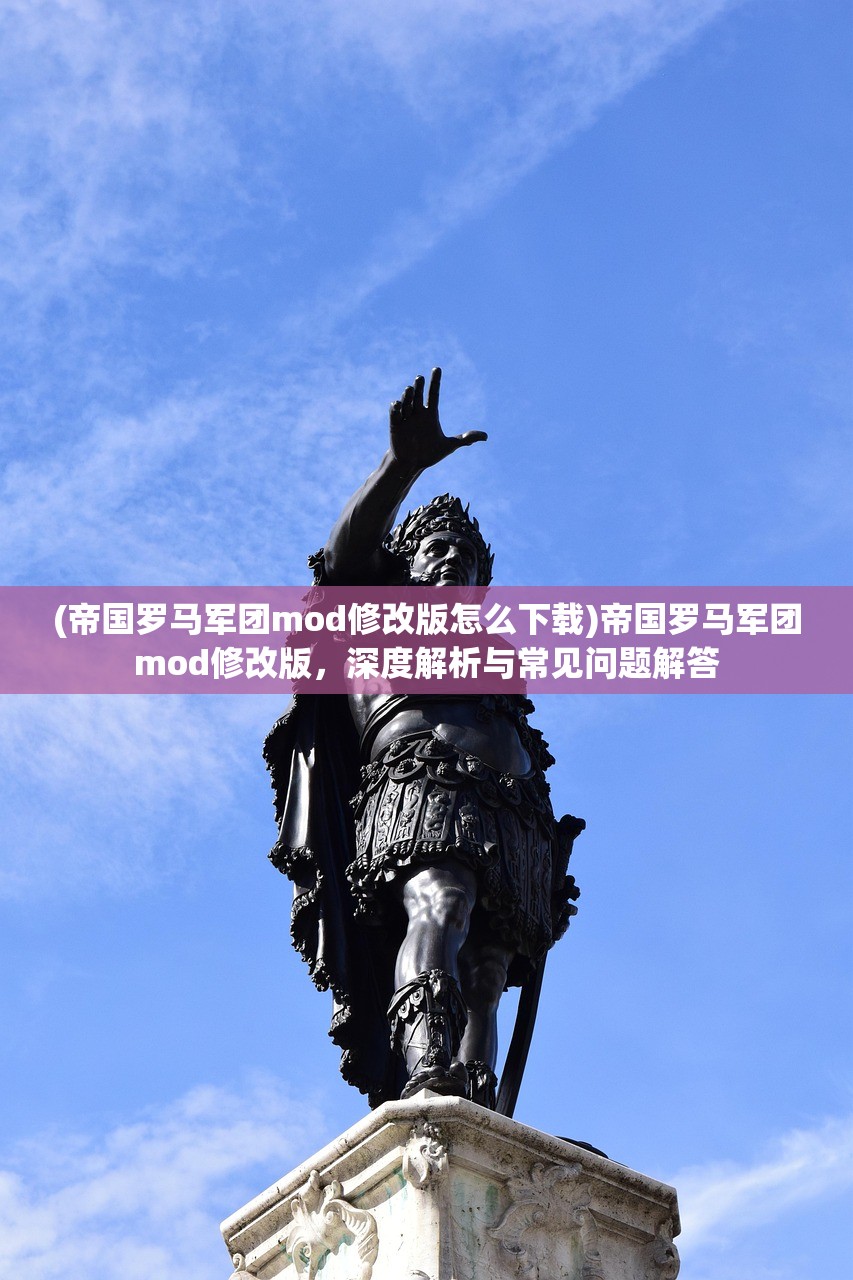 (帝国罗马军团mod修改版怎么下载)帝国罗马军团mod修改版，深度解析与常见问题解答