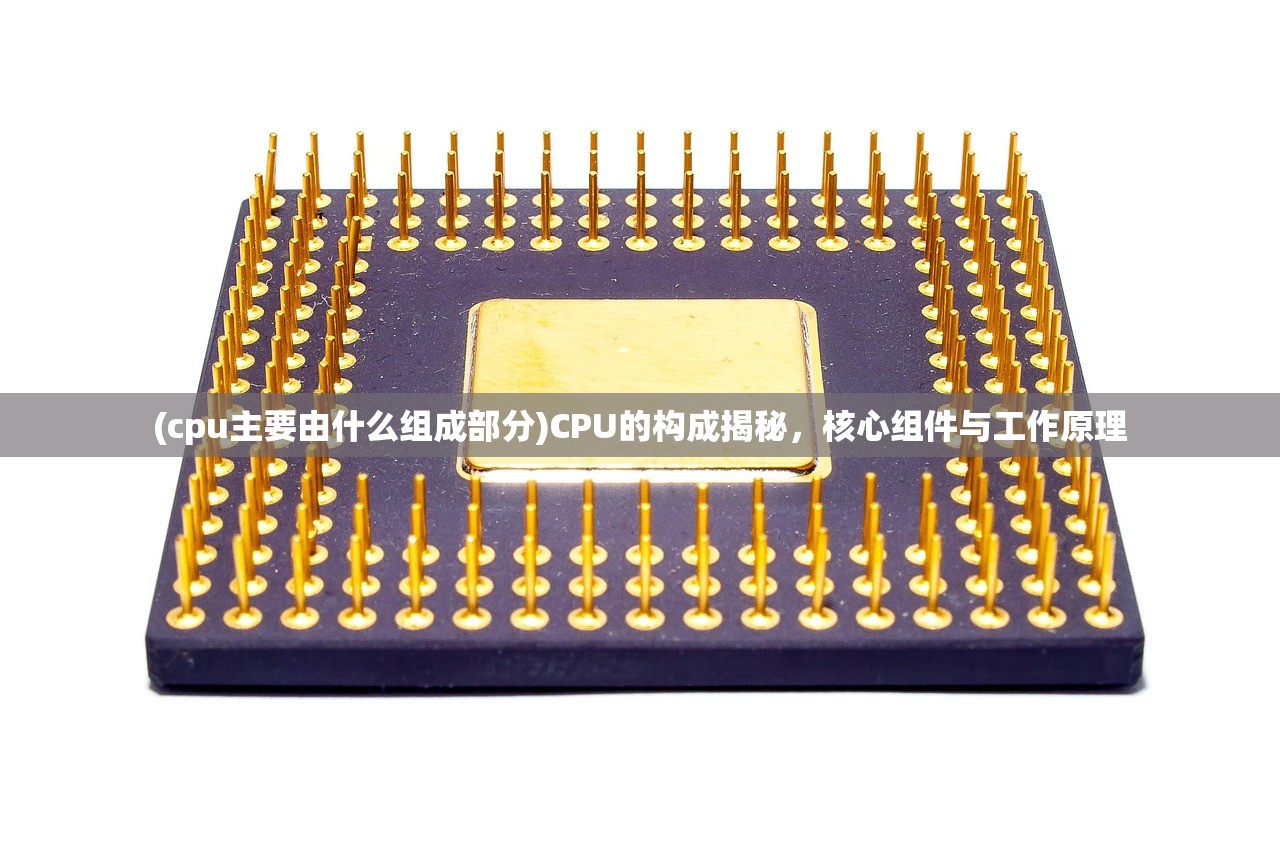 (cpu主要由什么组成部分)CPU的构成揭秘，核心组件与工作原理