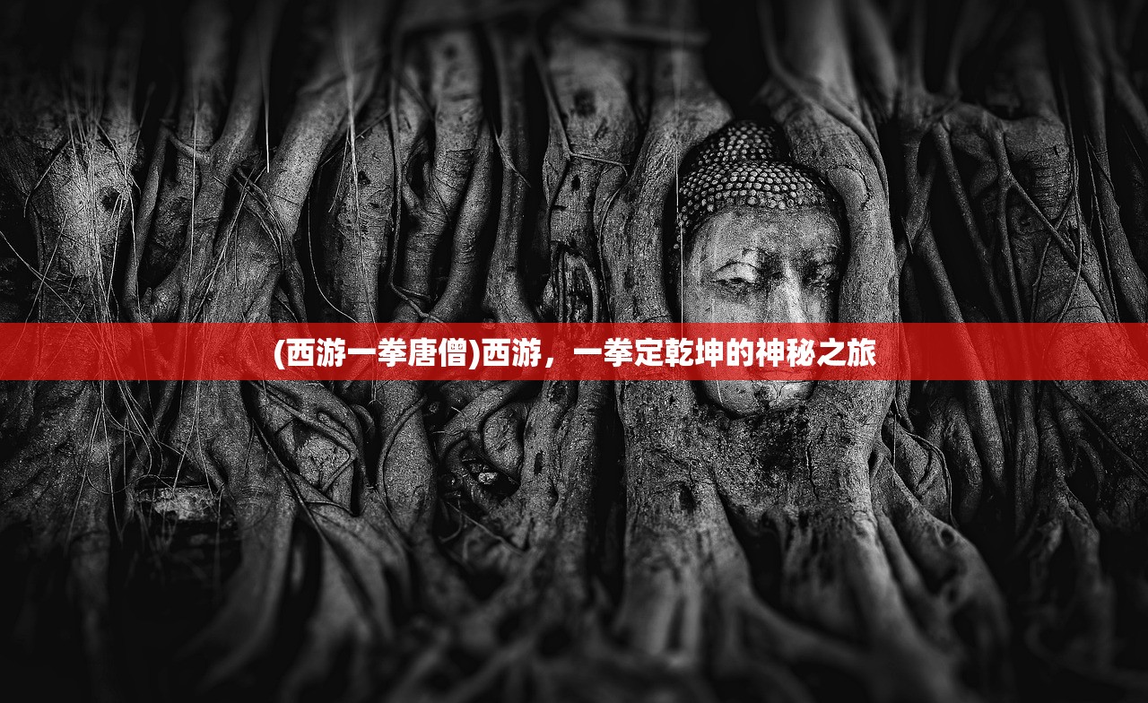(西游一拳唐僧)西游，一拳定乾坤的神秘之旅