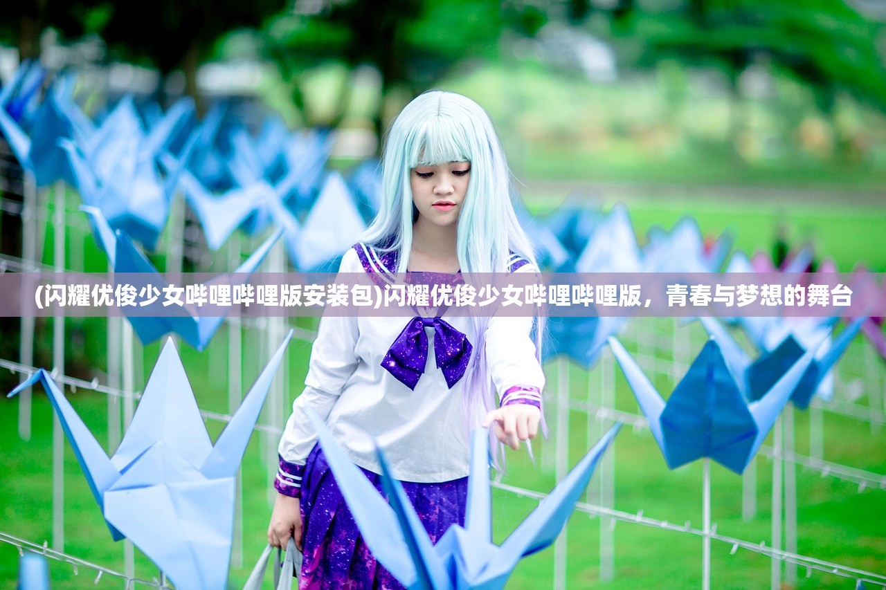 (闪耀优俊少女哔哩哔哩版安装包)闪耀优俊少女哔哩哔哩版，青春与梦想的舞台