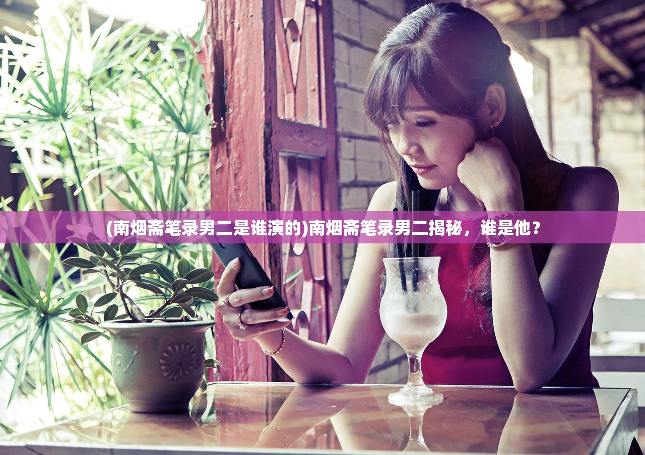 (南烟斋笔录男二是谁演的)南烟斋笔录男二揭秘，谁是他？
