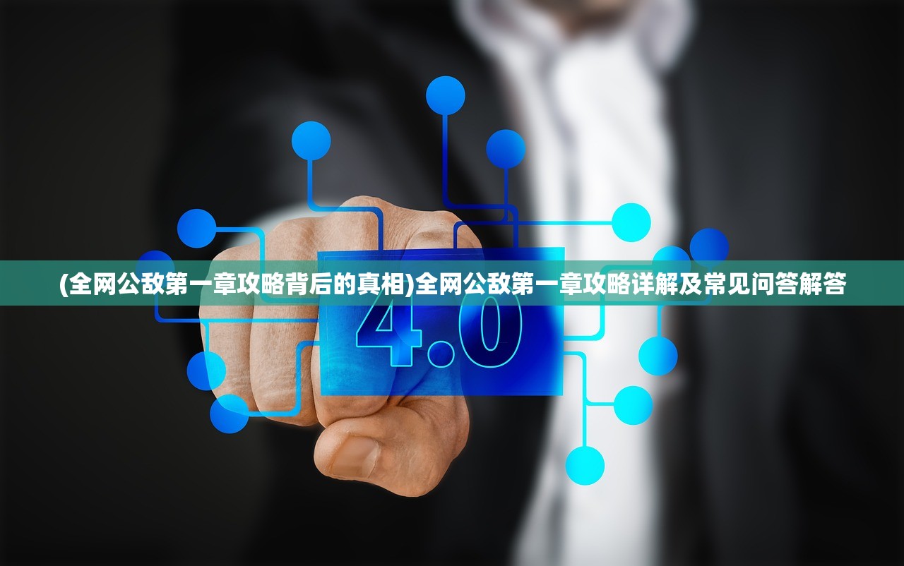 (全网公敌第一章攻略背后的真相)全网公敌第一章攻略详解及常见问答解答
