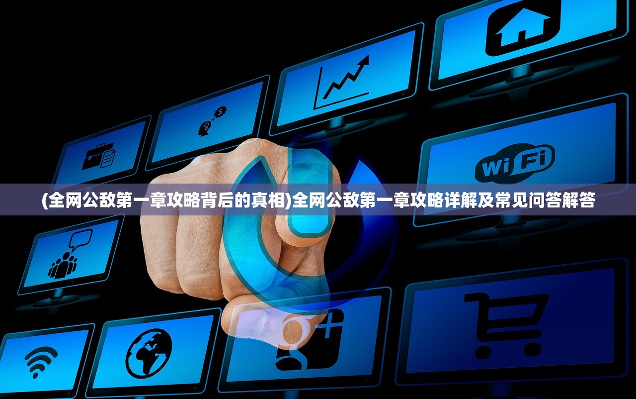 (全网公敌第一章攻略背后的真相)全网公敌第一章攻略详解及常见问答解答