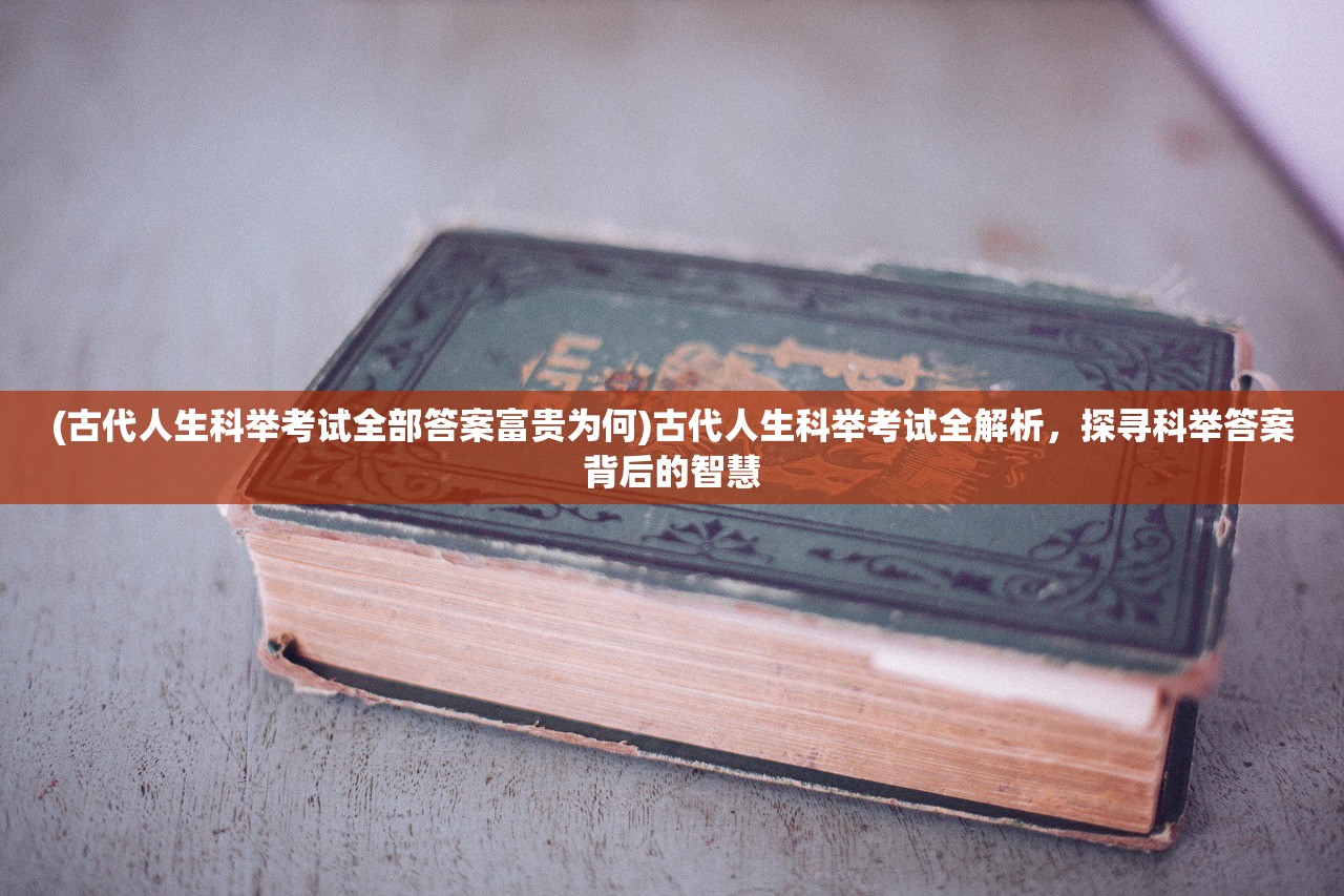 (古代人生科举考试全部答案富贵为何)古代人生科举考试全解析，探寻科举答案背后的智慧