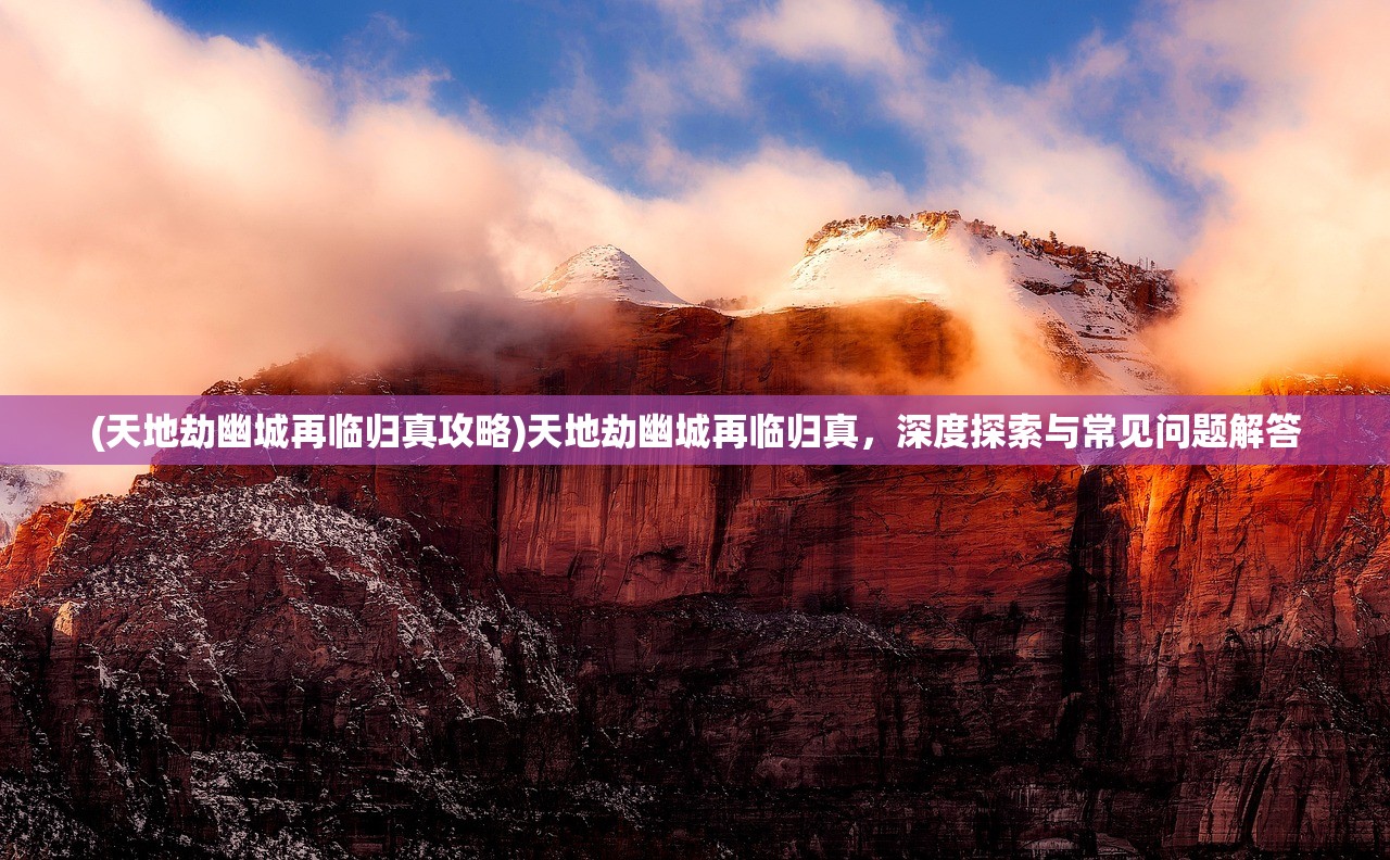 (天地劫幽城再临归真攻略)天地劫幽城再临归真，深度探索与常见问题解答