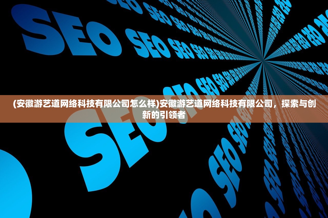 (安徽游艺道网络科技有限公司怎么样)安徽游艺道网络科技有限公司，探索与创新的引领者