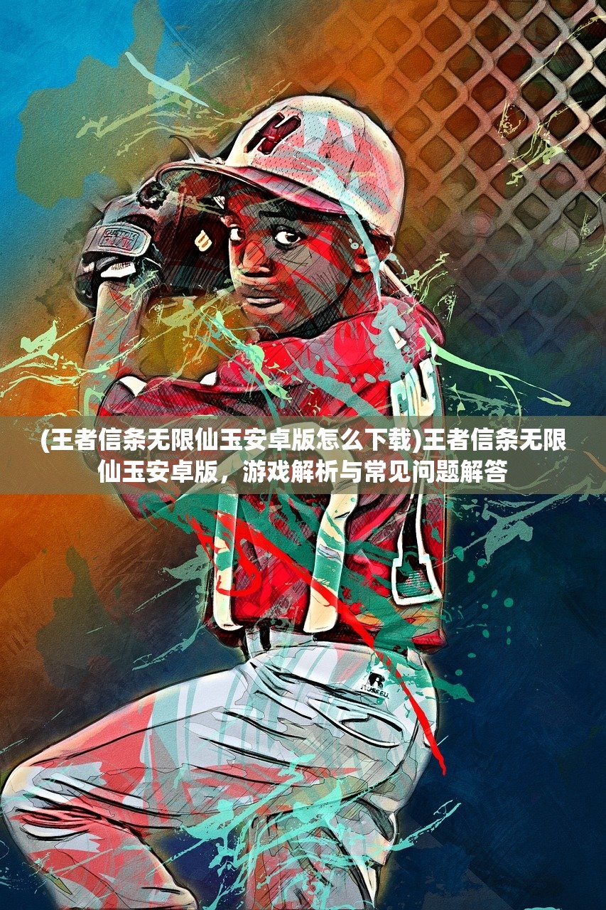(王者信条无限仙玉安卓版怎么下载)王者信条无限仙玉安卓版，游戏解析与常见问题解答