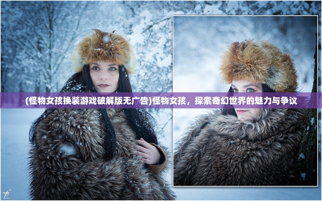 (怪物女孩换装游戏破解版无广告)怪物女孩，探索奇幻世界的魅力与争议