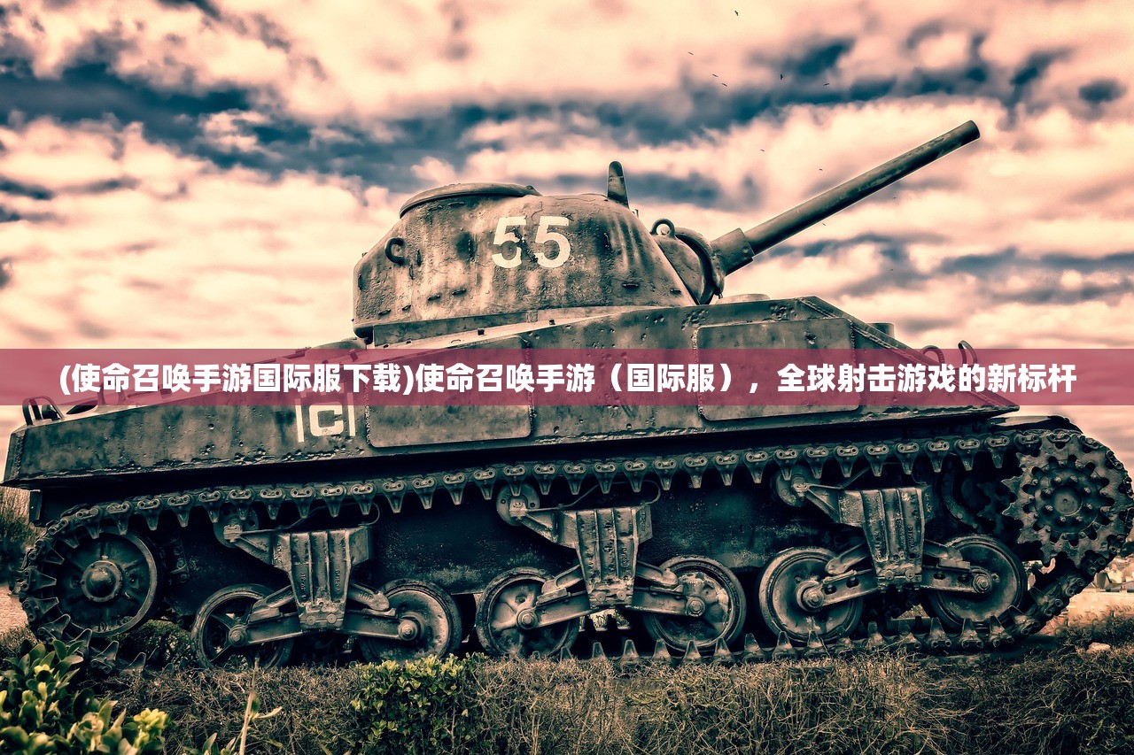 (使命召唤手游国际服下载)使命召唤手游（国际服），全球射击游戏的新标杆