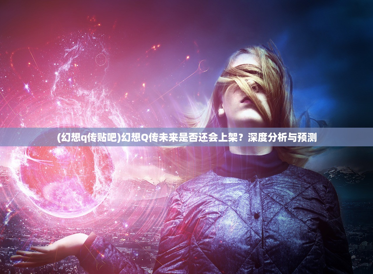 (幻想q传贴吧)幻想Q传未来是否还会上架？深度分析与预测