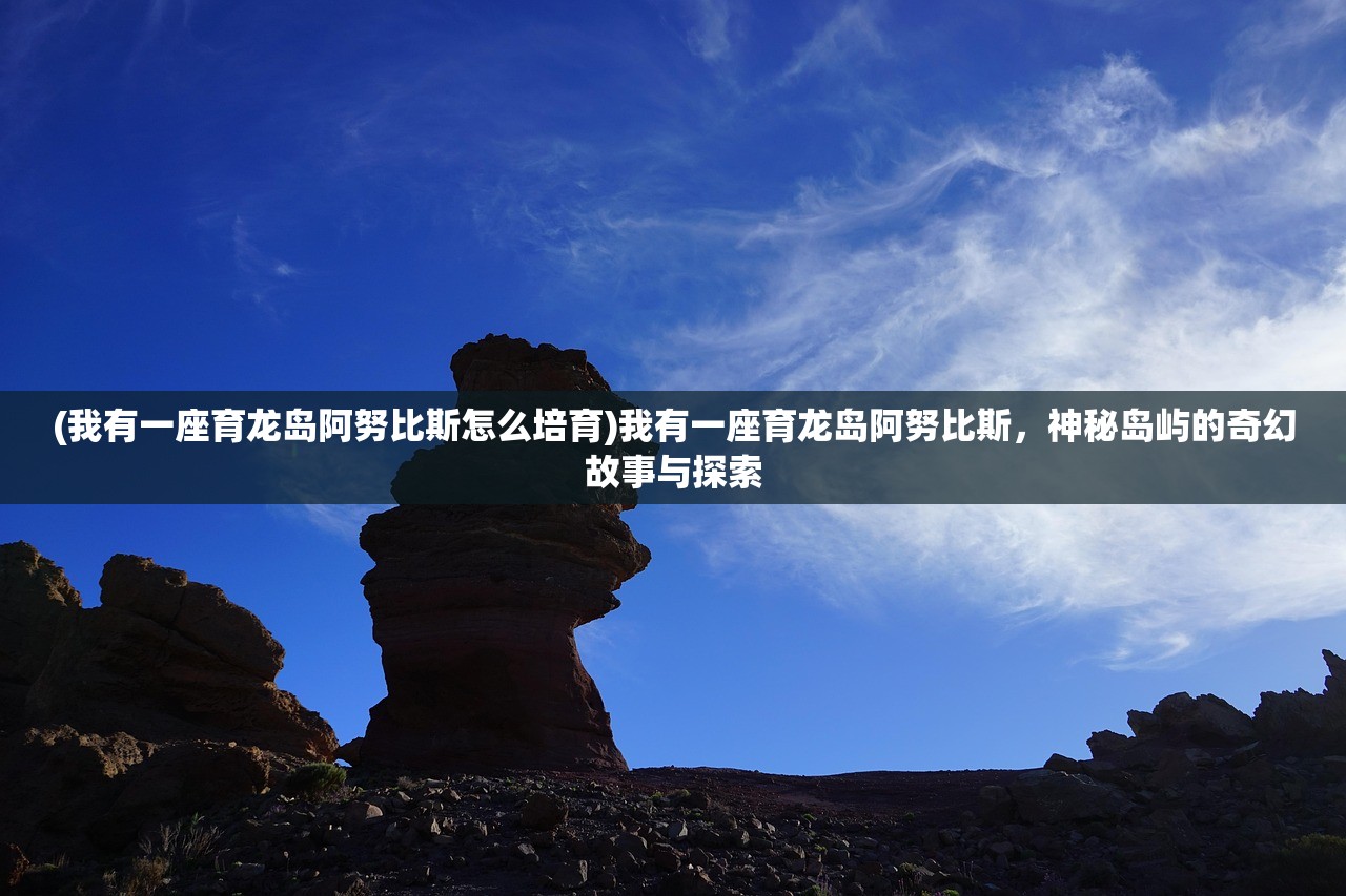 (我有一座育龙岛阿努比斯怎么培育)我有一座育龙岛阿努比斯，神秘岛屿的奇幻故事与探索