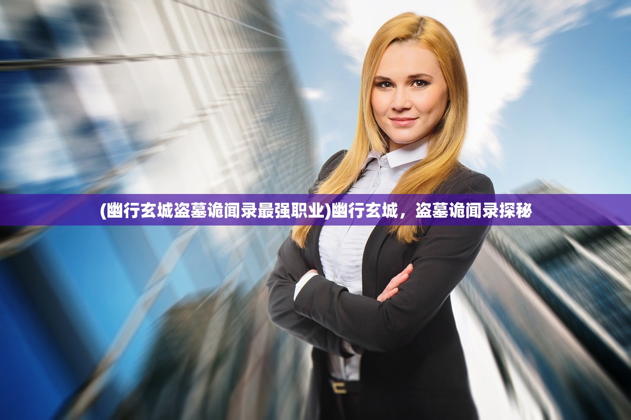(幽行玄城盗墓诡闻录最强职业)幽行玄城，盗墓诡闻录探秘