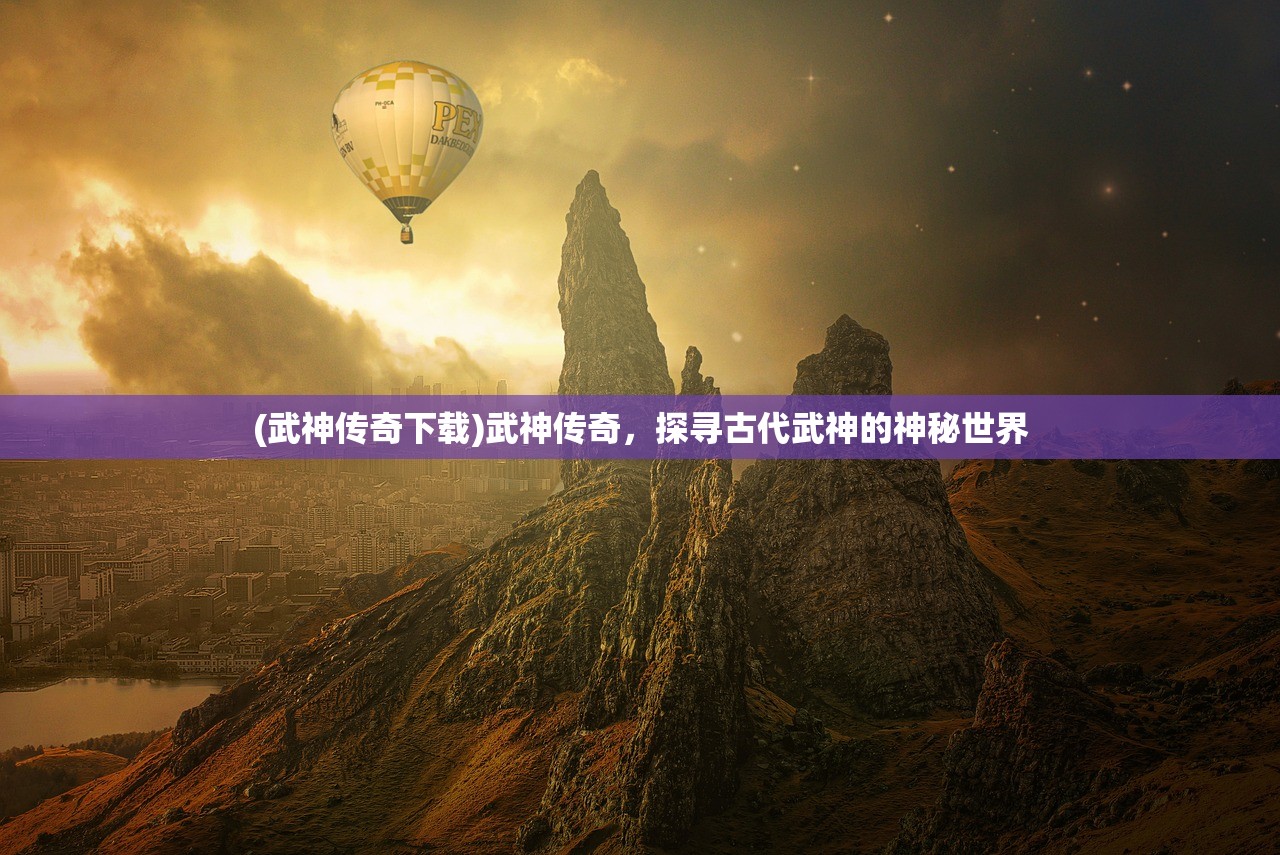 (武神传奇下载)武神传奇，探寻古代武神的神秘世界