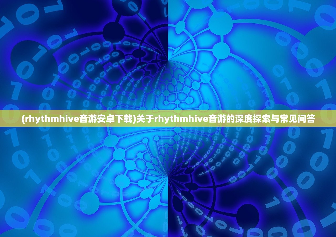 (rhythmhive音游安卓下载)关于rhythmhive音游的深度探索与常见问答