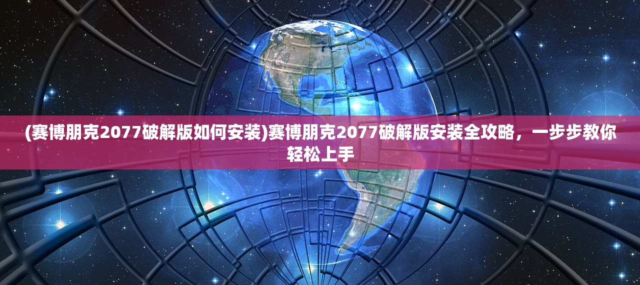 (赛博朋克2077破解版如何安装)赛博朋克2077破解版安装全攻略，一步步教你轻松上手