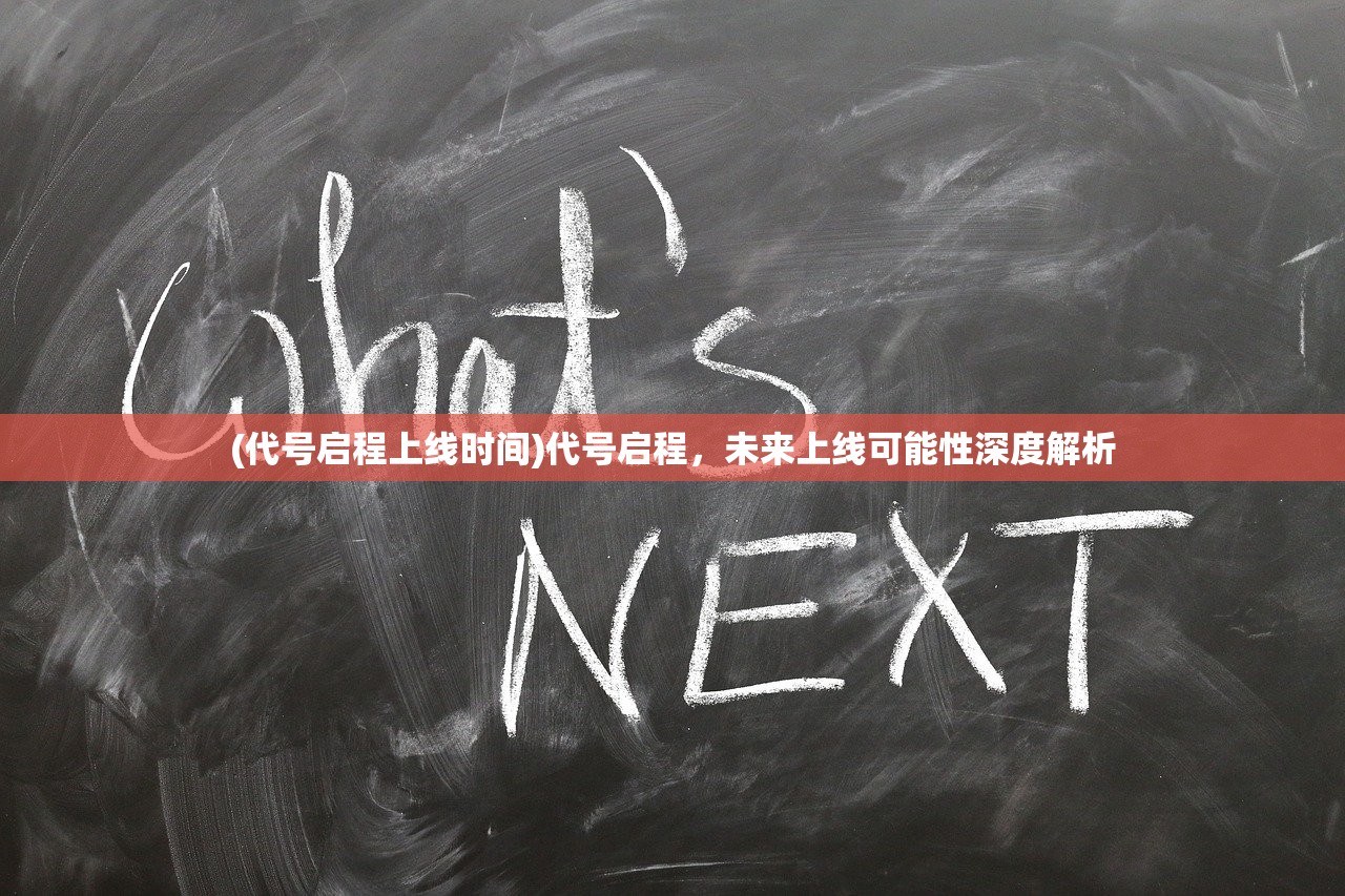 (代号启程上线时间)代号启程，未来上线可能性深度解析