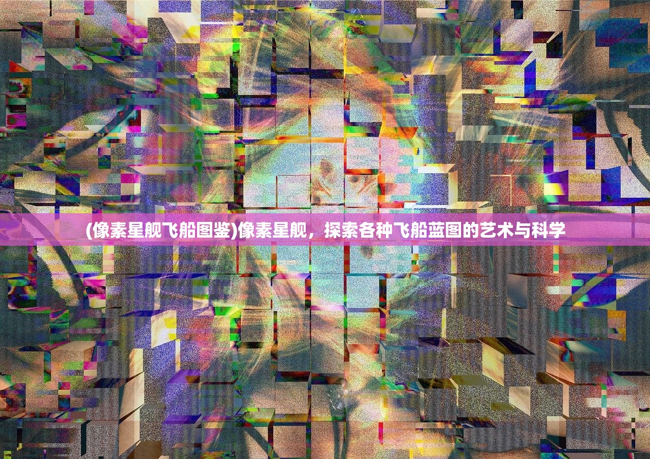 (像素星舰飞船图鉴)像素星舰，探索各种飞船蓝图的艺术与科学