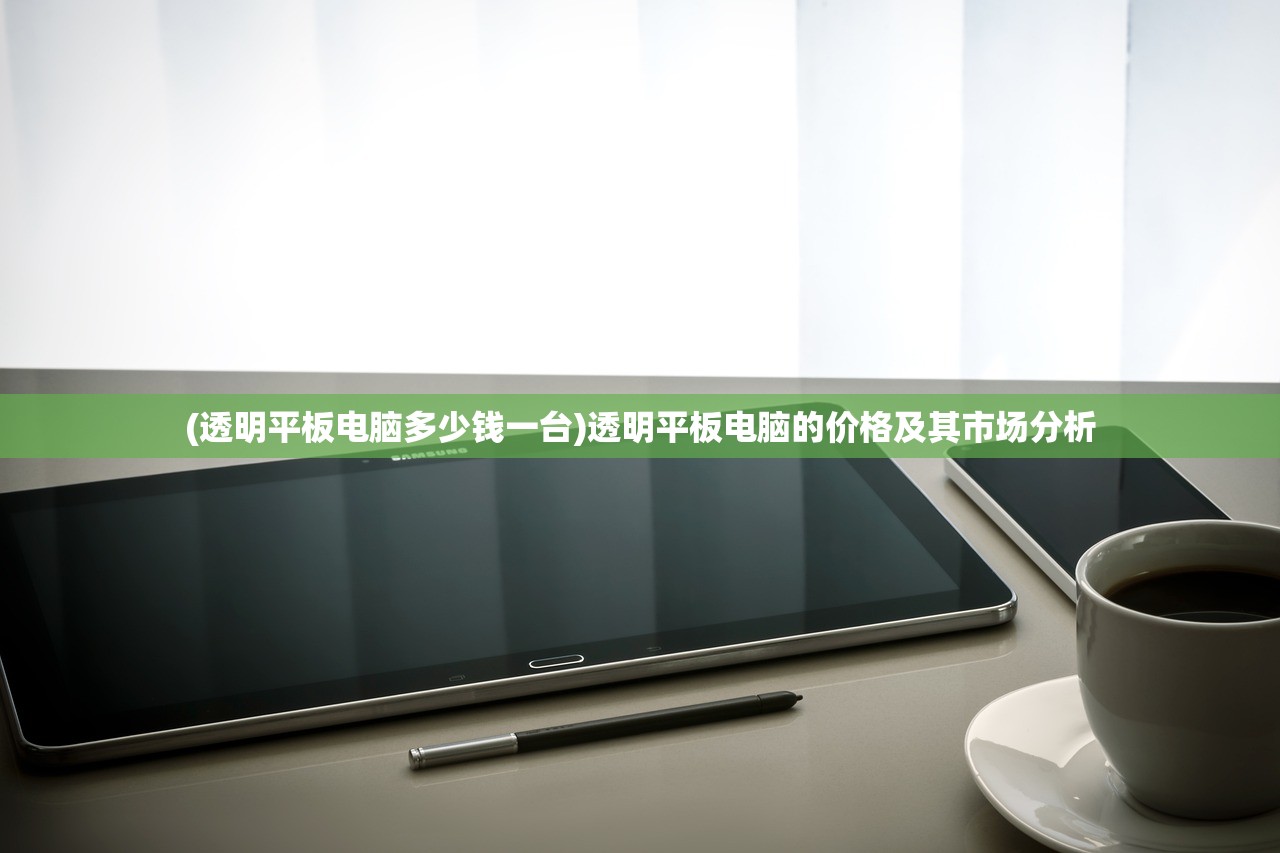 (透明平板电脑多少钱一台)透明平板电脑的价格及其市场分析