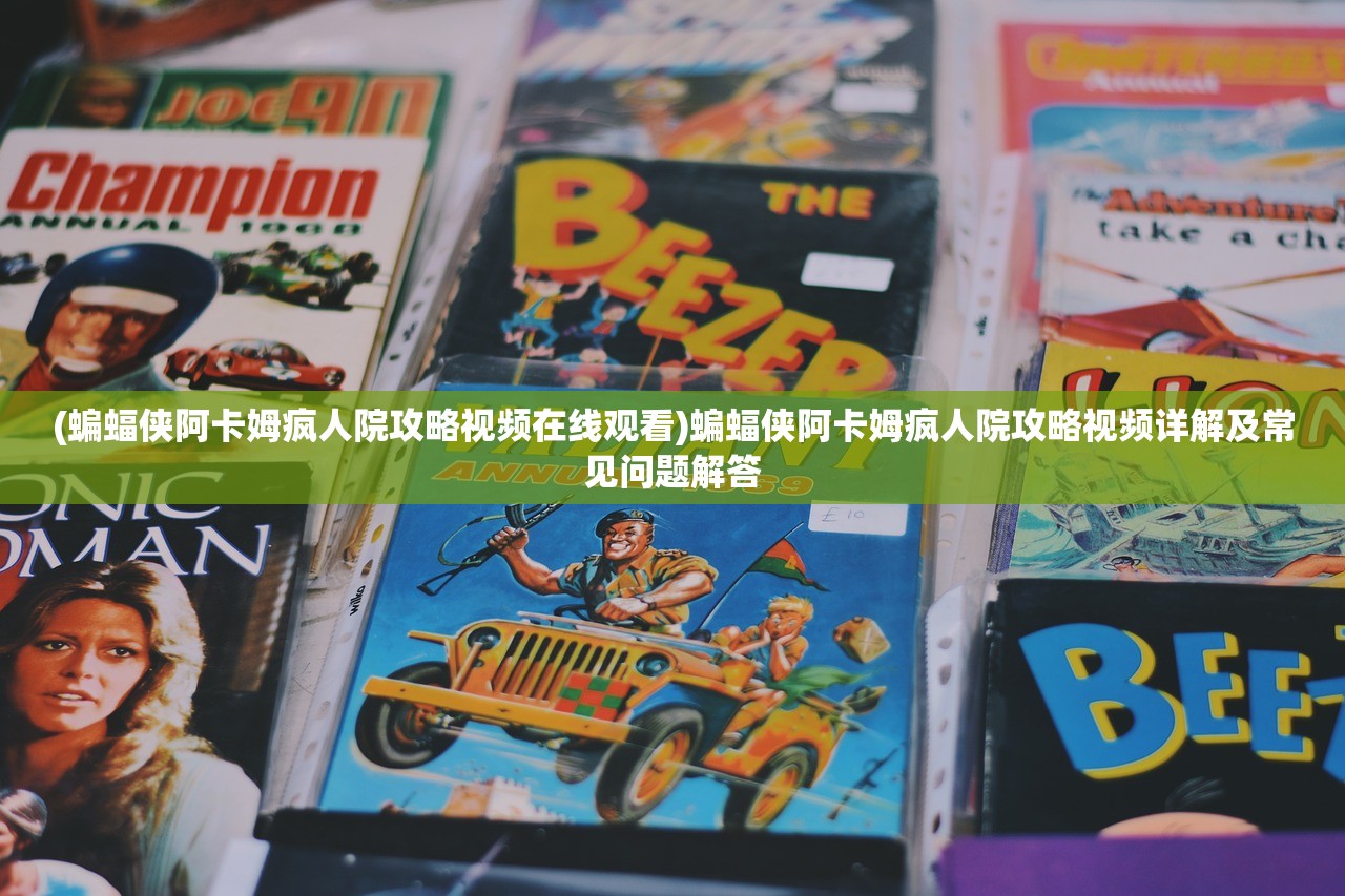 (蝙蝠侠阿卡姆疯人院攻略视频在线观看)蝙蝠侠阿卡姆疯人院攻略视频详解及常见问题解答