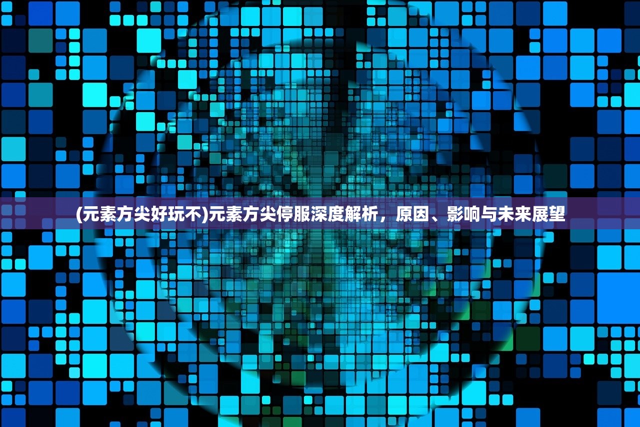 (元素方尖好玩不)元素方尖停服深度解析，原因、影响与未来展望