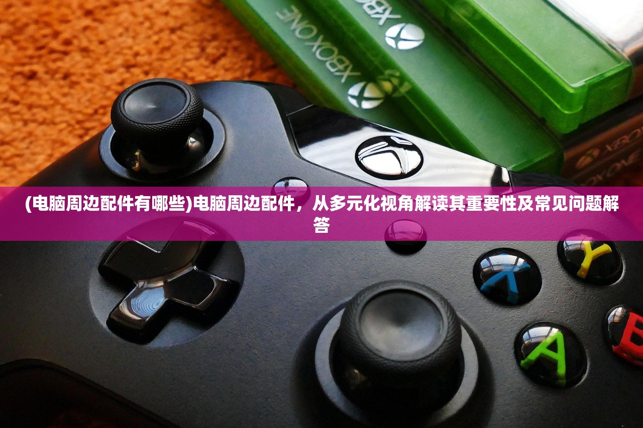 (电脑周边配件有哪些)电脑周边配件，从多元化视角解读其重要性及常见问题解答