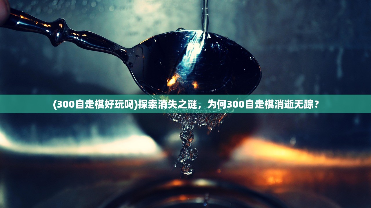 (300自走棋好玩吗)探索消失之谜，为何300自走棋消逝无踪？