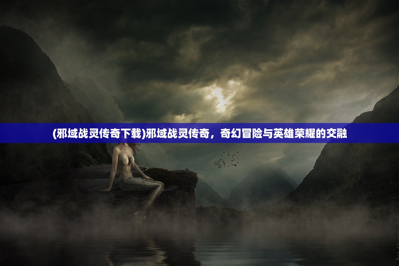 (邪域战灵传奇下载)邪域战灵传奇，奇幻冒险与英雄荣耀的交融