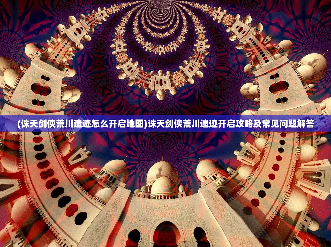 (诛天剑侠荒川遗迹怎么开启地图)诛天剑侠荒川遗迹开启攻略及常见问题解答