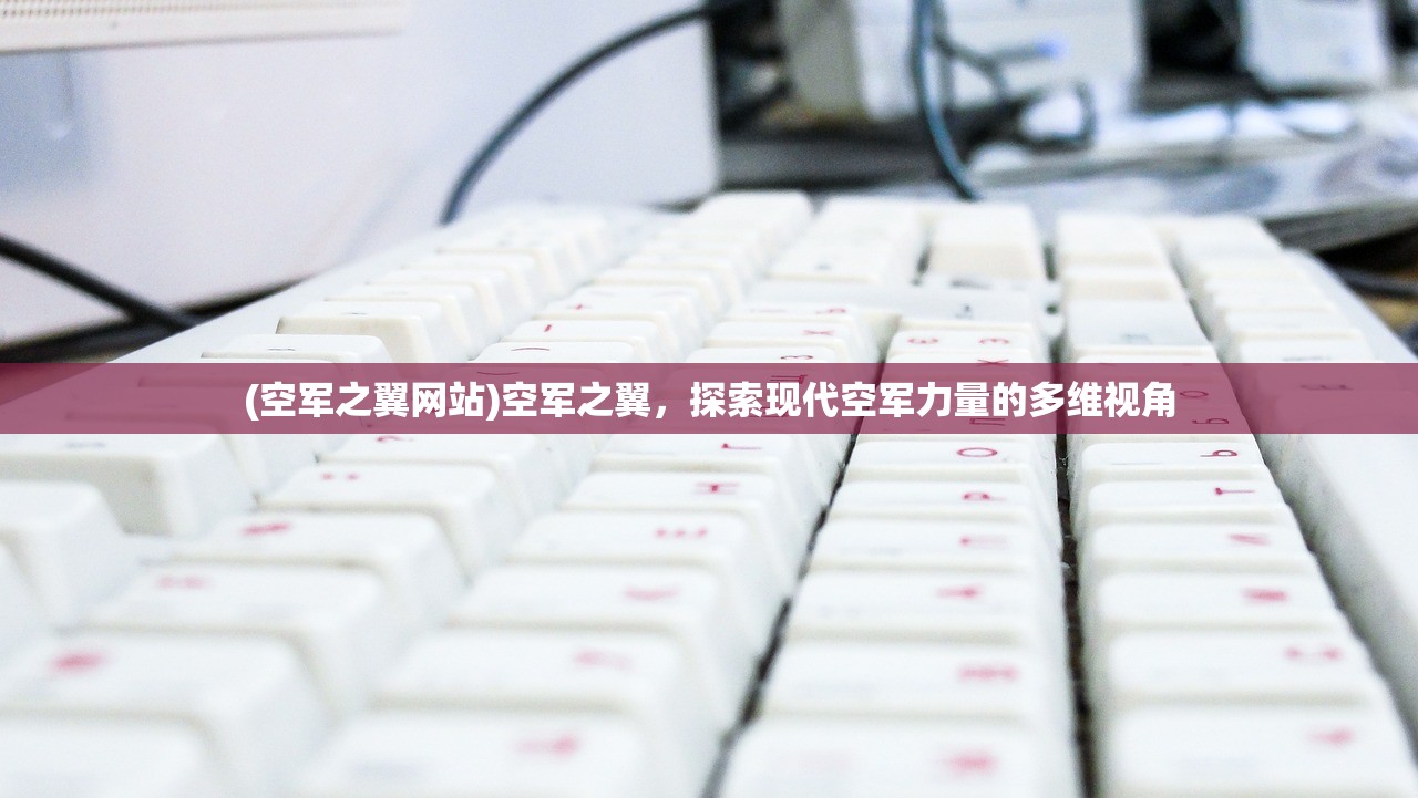 (空军之翼网站)空军之翼，探索现代空军力量的多维视角