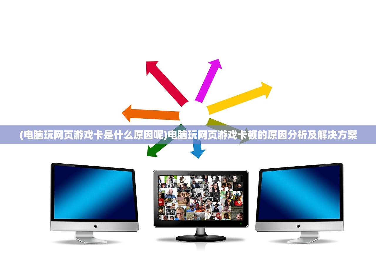 (电脑玩网页游戏卡是什么原因呢)电脑玩网页游戏卡顿的原因分析及解决方案