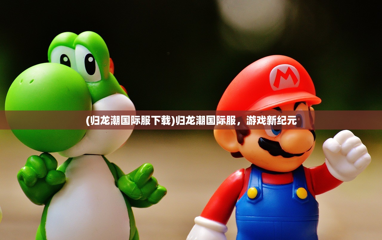 (归龙潮国际服下载)归龙潮国际服，游戏新纪元