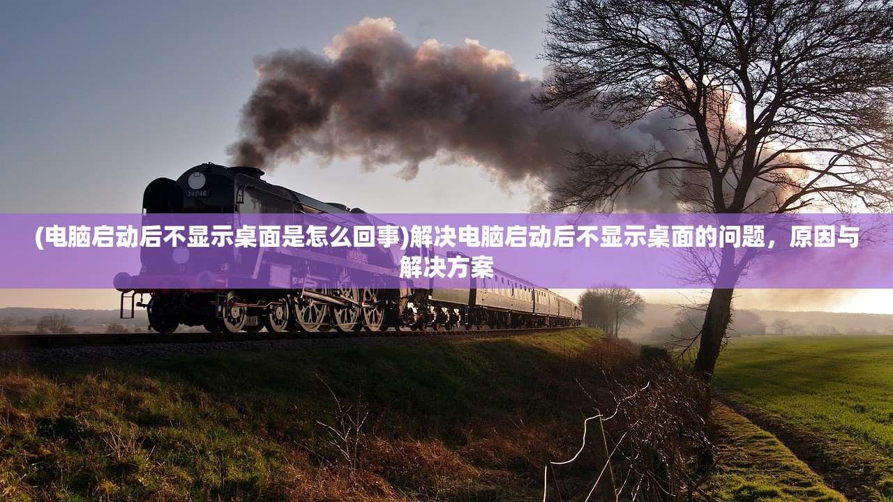 (电脑启动后不显示桌面是怎么回事)解决电脑启动后不显示桌面的问题，原因与解决方案