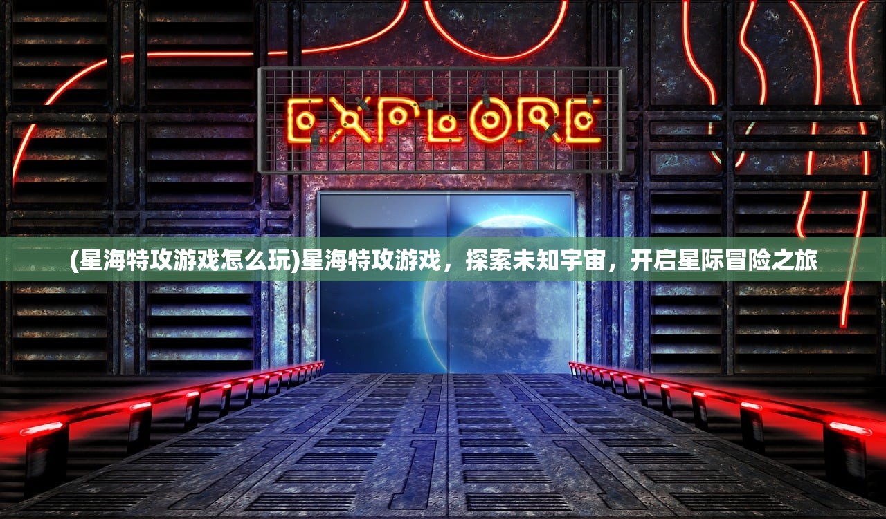 (星海特攻游戏怎么玩)星海特攻游戏，探索未知宇宙，开启星际冒险之旅